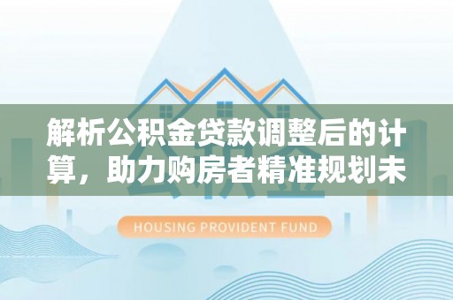 乐安解析公积金贷款调整后的计算，助力购房者精准规划未来