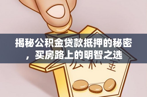 乐安揭秘公积金贷款抵押的秘密，买房路上的明智之选