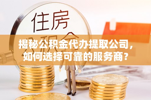 乐安揭秘公积金代办提取公司，如何选择可靠的服务商？