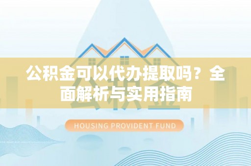乐安公积金可以代办提取吗？全面解析与实用指南