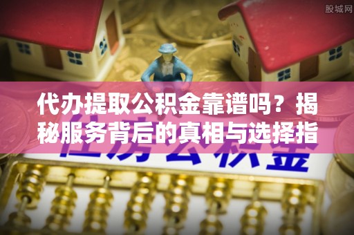 乐安代办提取公积金靠谱吗？揭秘服务背后的真相与选择指南