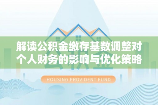 乐安解读公积金缴存基数调整对个人财务的影响与优化策略