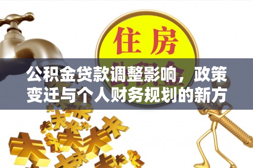 乐安公积金贷款调整影响，政策变迁与个人财务规划的新方向