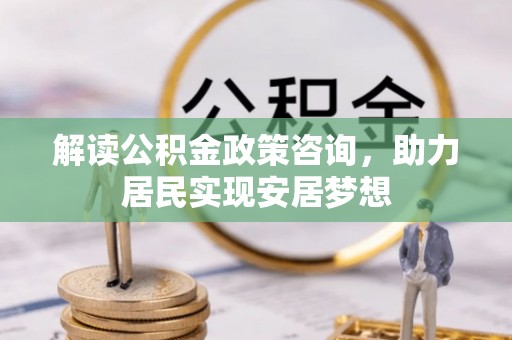 乐安解读公积金政策咨询，助力居民实现安居梦想