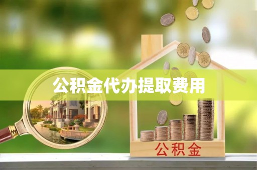 乐安公积金代办提取费用