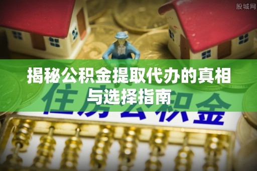 乐安揭秘公积金提取代办的真相与选择指南