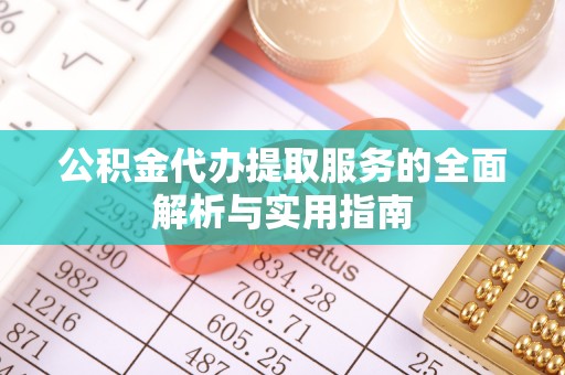 乐安公积金代办提取服务的全面解析与实用指南