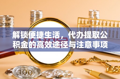 乐安解锁便捷生活，代办提取公积金的高效途径与注意事项