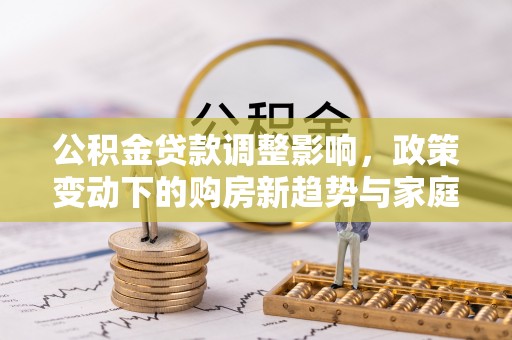 乐安公积金贷款调整影响，政策变动下的购房新趋势与家庭财务规划