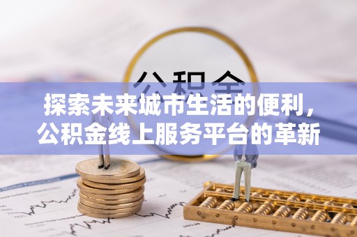 乐安探索未来城市生活的便利，公积金线上服务平台的革新与机遇