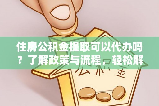 乐安住房公积金提取可以代办吗？了解政策与流程，轻松解决你的疑问