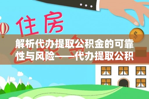乐安解析代办提取公积金的可靠性与风险——代办提取公积金靠谱吗