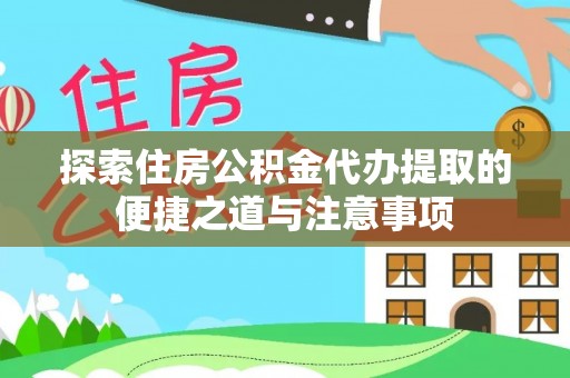 乐安探索住房公积金代办提取的便捷之道与注意事项