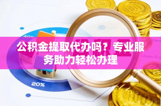 乐安公积金提取代办吗？专业服务助力轻松办理