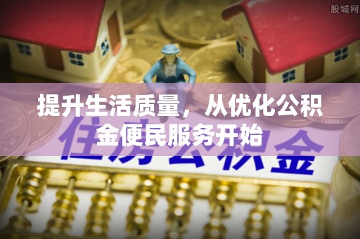 乐安提升生活质量，从优化公积金便民服务开始