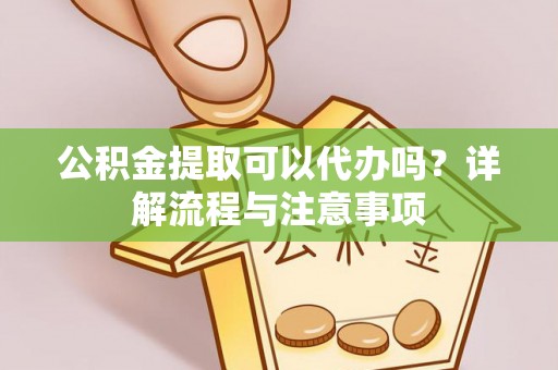 乐安公积金提取可以代办吗？详解流程与注意事项