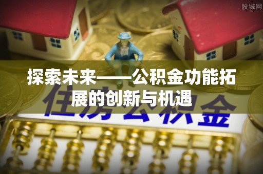 乐安探索未来——公积金功能拓展的创新与机遇