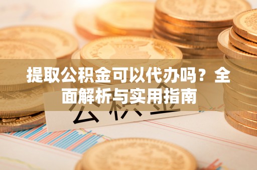 乐安提取公积金可以代办吗？全面解析与实用指南