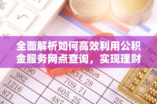 乐安全面解析如何高效利用公积金服务网点查询，实现理财与生活优化