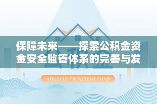 乐安保障未来——探索公积金资金安全监管体系的完善与发展