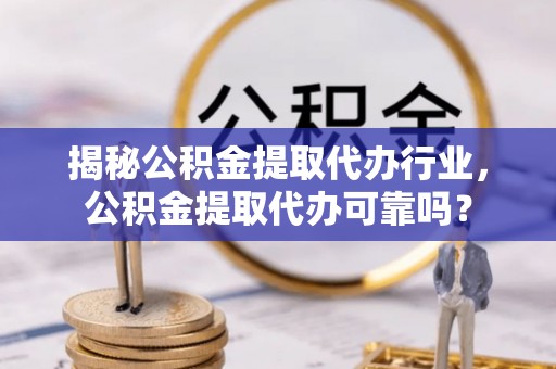乐安揭秘公积金提取代办行业，公积金提取代办可靠吗？