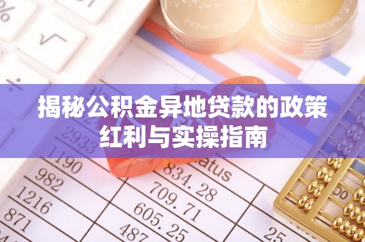 乐安揭秘公积金异地贷款的政策红利与实操指南