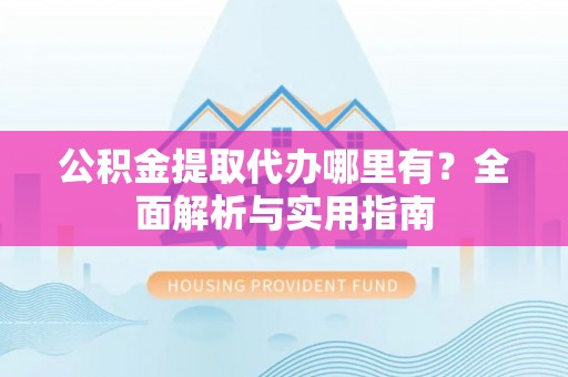 乐安公积金提取代办哪里有？全面解析与实用指南