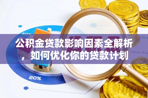 乐安公积金贷款影响因素全解析，如何优化你的贷款计划