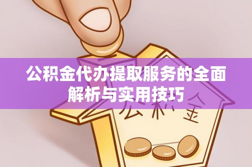 乐安公积金代办提取服务的全面解析与实用技巧