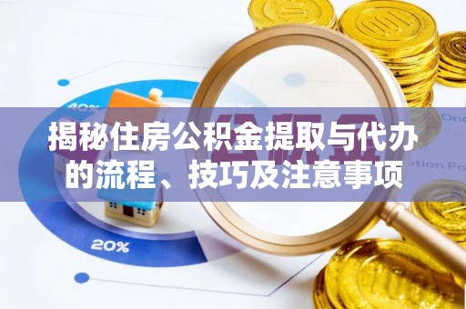 乐安揭秘住房公积金提取与代办的流程、技巧及注意事项