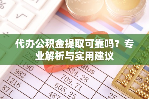 乐安代办公积金提取可靠吗？专业解析与实用建议