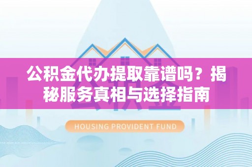 乐安公积金代办提取靠谱吗？揭秘服务真相与选择指南