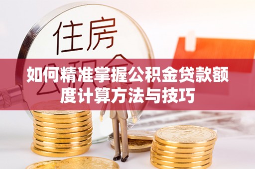 乐安如何精准掌握公积金贷款额度计算方法与技巧