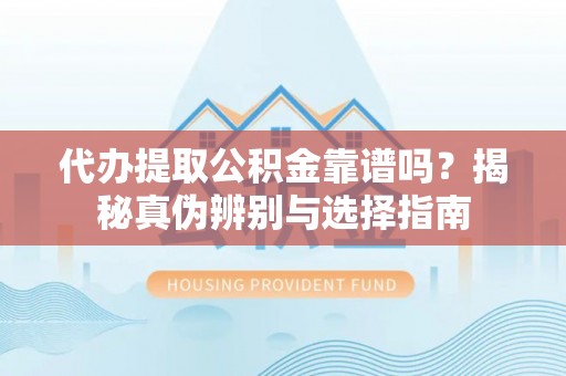 乐安代办提取公积金靠谱吗？揭秘真伪辨别与选择指南