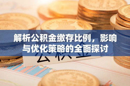 乐安解析公积金缴存比例，影响与优化策略的全面探讨