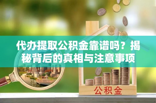 乐安代办提取公积金靠谱吗？揭秘背后的真相与注意事项
