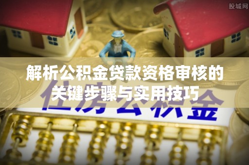 乐安解析公积金贷款资格审核的关键步骤与实用技巧