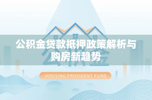 乐安公积金贷款抵押政策解析与购房新趋势
