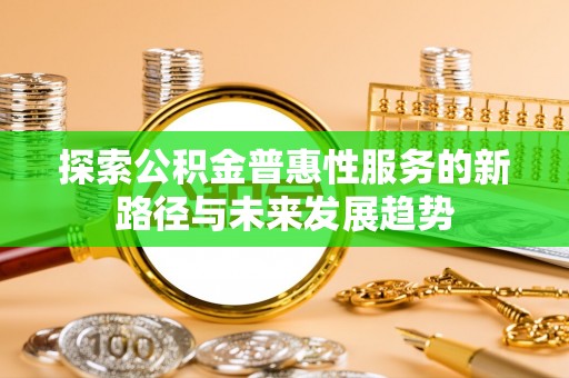 乐安探索公积金普惠性服务的新路径与未来发展趋势