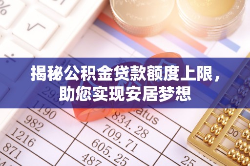 乐安揭秘公积金贷款额度上限，助您实现安居梦想