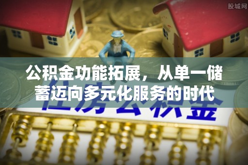 乐安公积金功能拓展，从单一储蓄迈向多元化服务的时代