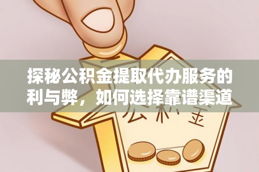 乐安探秘公积金提取代办服务的利与弊，如何选择靠谱渠道？