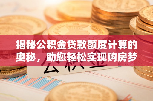 乐安揭秘公积金贷款额度计算的奥秘，助您轻松实现购房梦想