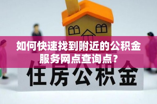 乐安如何快速找到附近的公积金服务网点查询点？
