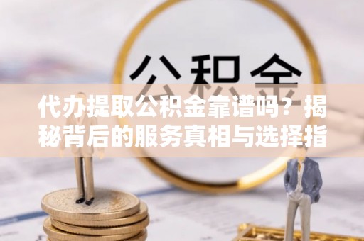 乐安代办提取公积金靠谱吗？揭秘背后的服务真相与选择指南