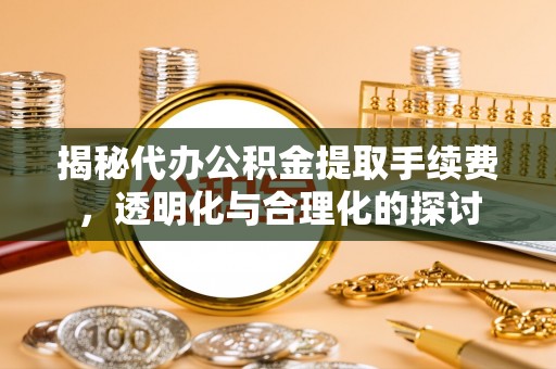 乐安揭秘代办公积金提取手续费，透明化与合理化的探讨