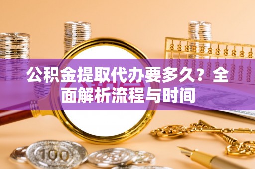 乐安公积金提取代办要多久？全面解析流程与时间