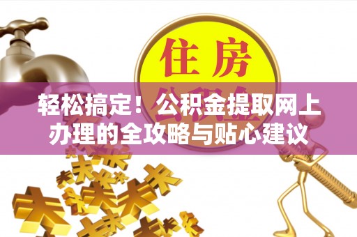 乐安轻松搞定！公积金提取网上办理的全攻略与贴心建议