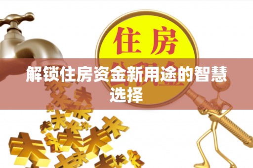 乐安解锁住房资金新用途的智慧选择
