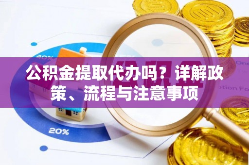 乐安公积金提取代办吗？详解政策、流程与注意事项